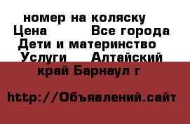 номер на коляску  › Цена ­ 300 - Все города Дети и материнство » Услуги   . Алтайский край,Барнаул г.